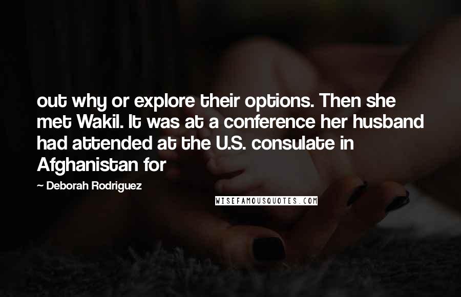 Deborah Rodriguez Quotes: out why or explore their options. Then she met Wakil. It was at a conference her husband had attended at the U.S. consulate in Afghanistan for