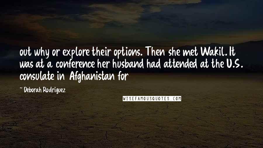 Deborah Rodriguez Quotes: out why or explore their options. Then she met Wakil. It was at a conference her husband had attended at the U.S. consulate in Afghanistan for