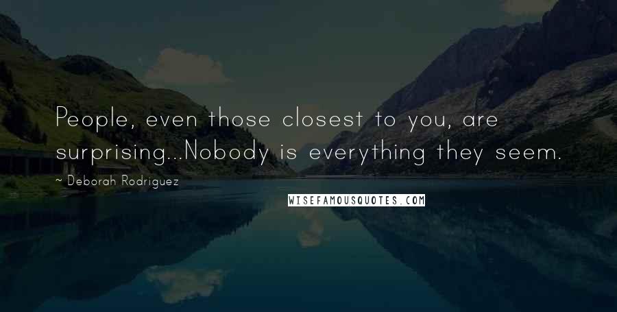 Deborah Rodriguez Quotes: People, even those closest to you, are surprising...Nobody is everything they seem.