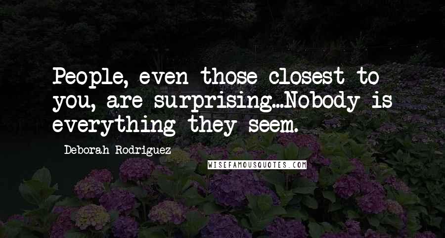 Deborah Rodriguez Quotes: People, even those closest to you, are surprising...Nobody is everything they seem.