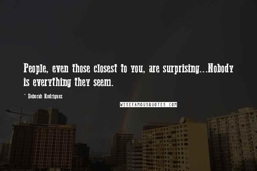 Deborah Rodriguez Quotes: People, even those closest to you, are surprising...Nobody is everything they seem.