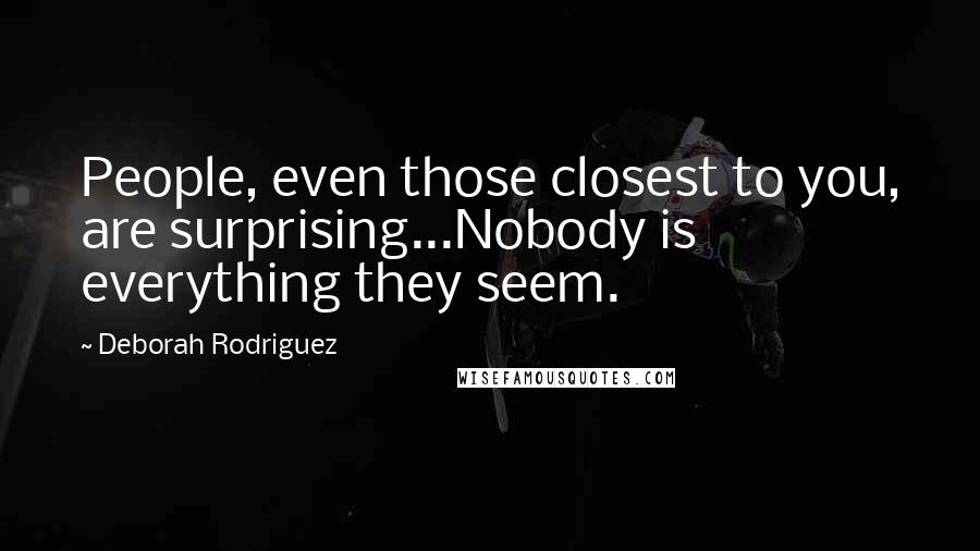 Deborah Rodriguez Quotes: People, even those closest to you, are surprising...Nobody is everything they seem.