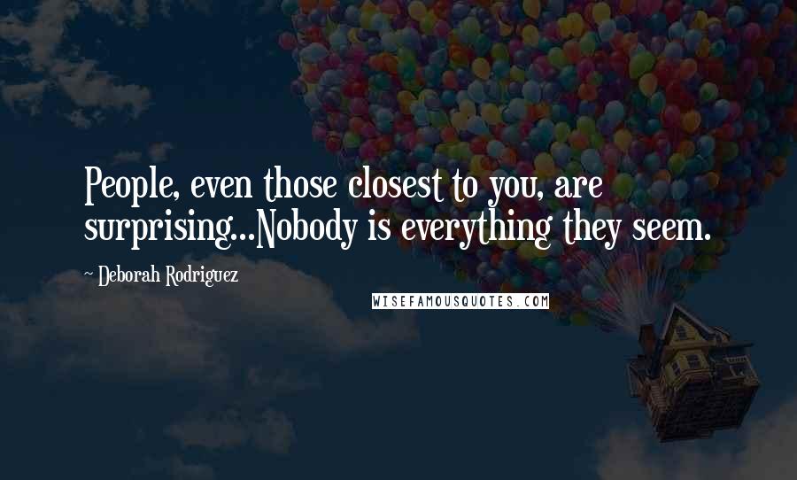 Deborah Rodriguez Quotes: People, even those closest to you, are surprising...Nobody is everything they seem.