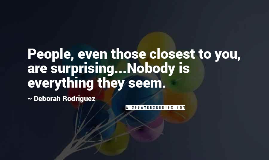 Deborah Rodriguez Quotes: People, even those closest to you, are surprising...Nobody is everything they seem.