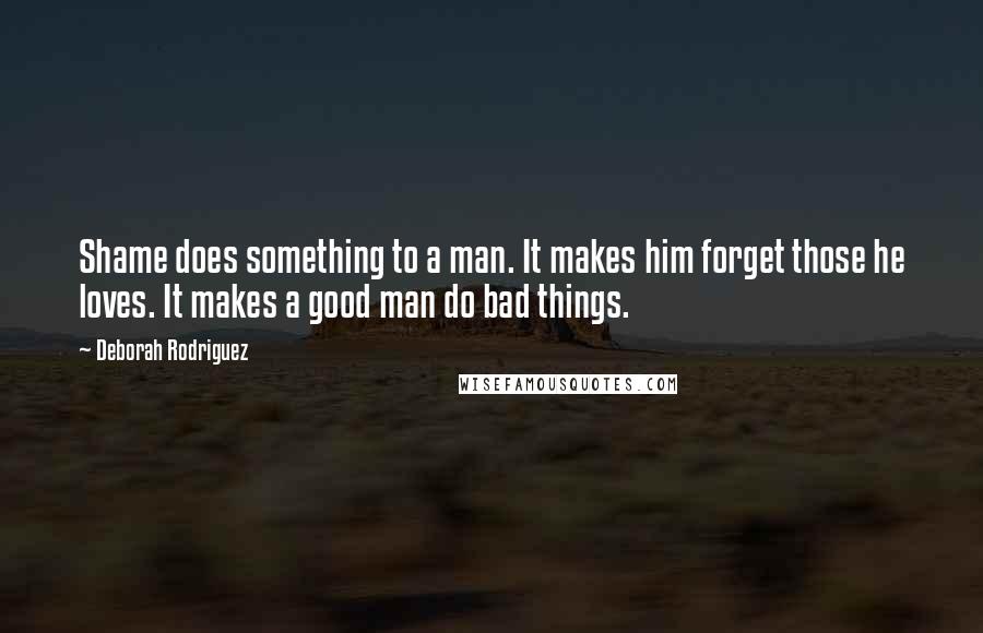 Deborah Rodriguez Quotes: Shame does something to a man. It makes him forget those he loves. It makes a good man do bad things.