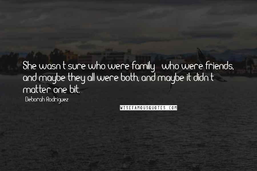 Deborah Rodriguez Quotes: She wasn't sure who were family & who were friends, and maybe they all were both, and maybe it didn't matter one bit.