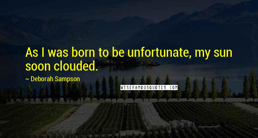 Deborah Sampson Quotes: As I was born to be unfortunate, my sun soon clouded.