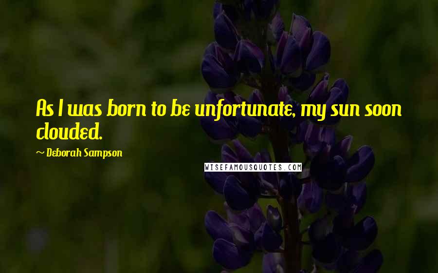 Deborah Sampson Quotes: As I was born to be unfortunate, my sun soon clouded.