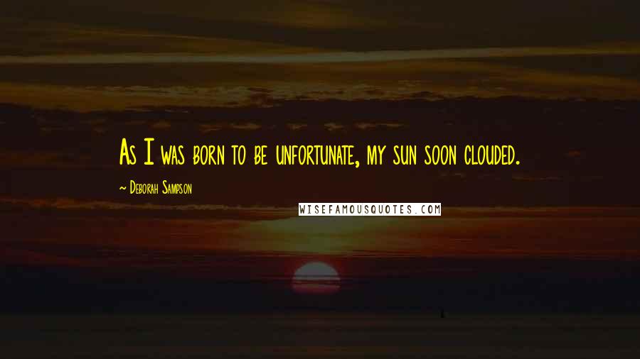 Deborah Sampson Quotes: As I was born to be unfortunate, my sun soon clouded.