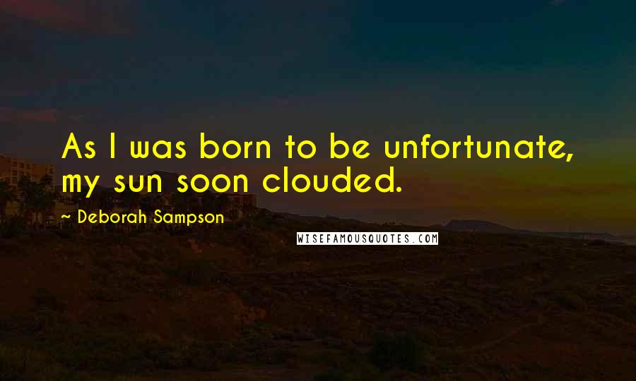 Deborah Sampson Quotes: As I was born to be unfortunate, my sun soon clouded.