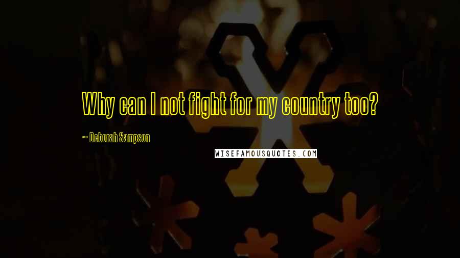 Deborah Sampson Quotes: Why can I not fight for my country too?