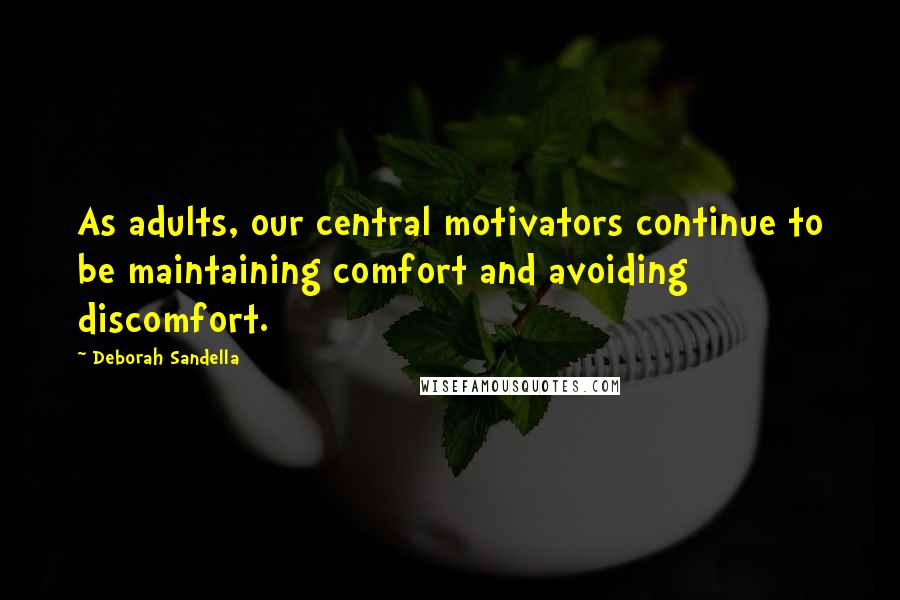 Deborah Sandella Quotes: As adults, our central motivators continue to be maintaining comfort and avoiding discomfort.