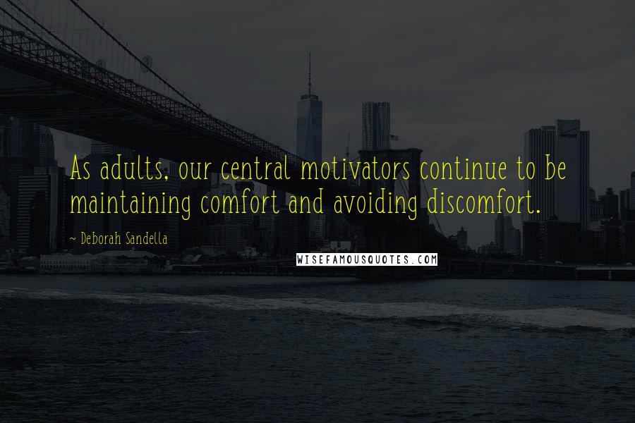 Deborah Sandella Quotes: As adults, our central motivators continue to be maintaining comfort and avoiding discomfort.