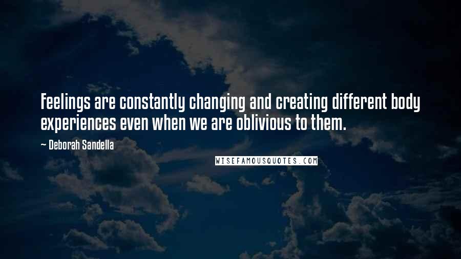 Deborah Sandella Quotes: Feelings are constantly changing and creating different body experiences even when we are oblivious to them.