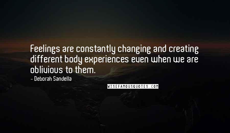 Deborah Sandella Quotes: Feelings are constantly changing and creating different body experiences even when we are oblivious to them.