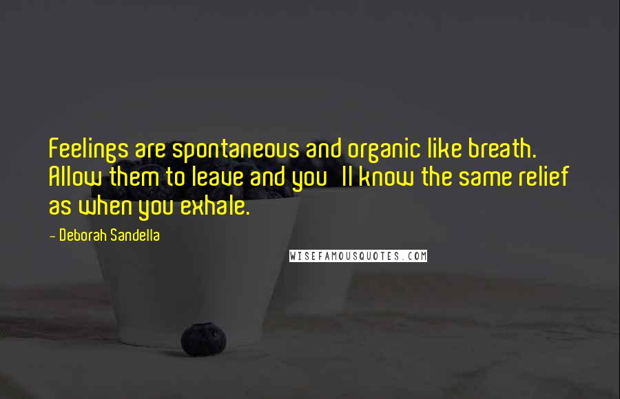 Deborah Sandella Quotes: Feelings are spontaneous and organic like breath. Allow them to leave and you'll know the same relief as when you exhale.