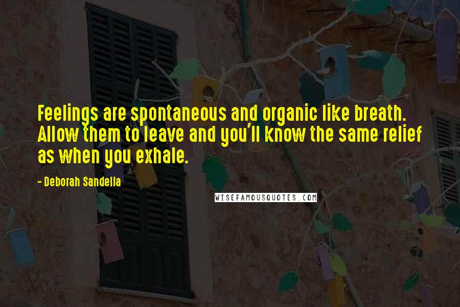 Deborah Sandella Quotes: Feelings are spontaneous and organic like breath. Allow them to leave and you'll know the same relief as when you exhale.