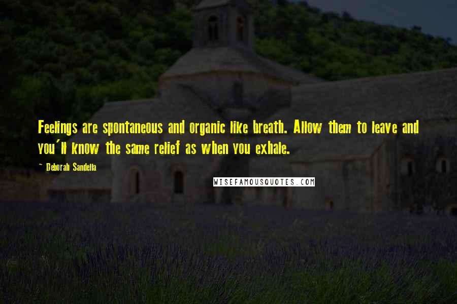 Deborah Sandella Quotes: Feelings are spontaneous and organic like breath. Allow them to leave and you'll know the same relief as when you exhale.