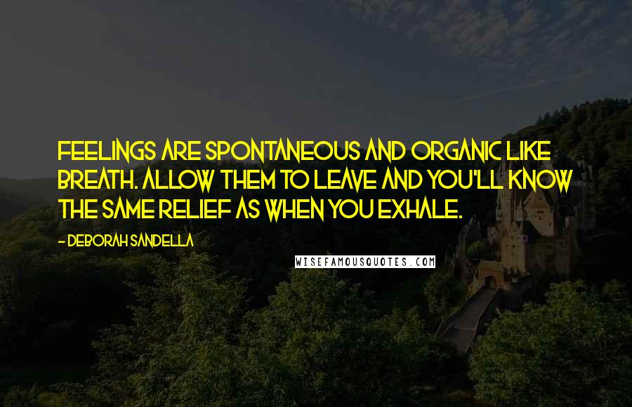 Deborah Sandella Quotes: Feelings are spontaneous and organic like breath. Allow them to leave and you'll know the same relief as when you exhale.