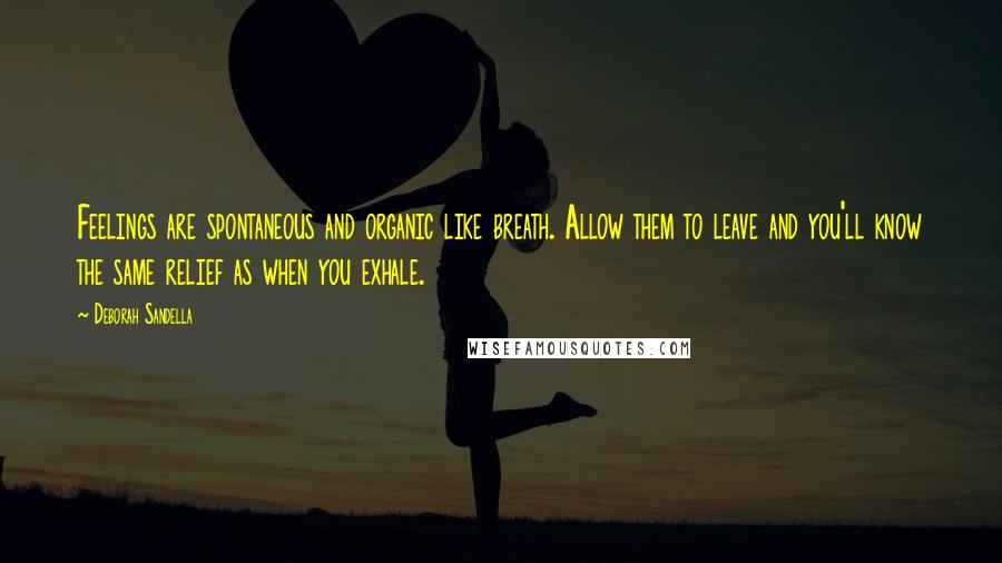 Deborah Sandella Quotes: Feelings are spontaneous and organic like breath. Allow them to leave and you'll know the same relief as when you exhale.