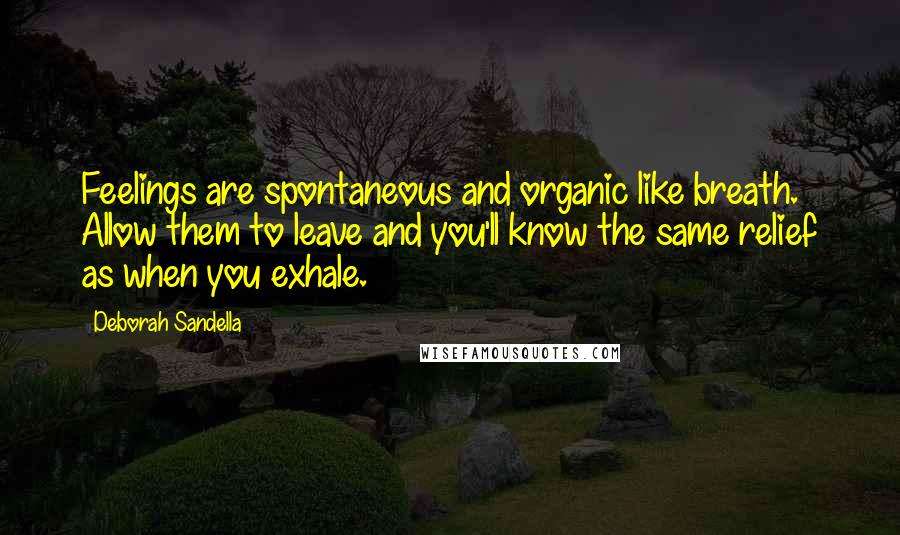 Deborah Sandella Quotes: Feelings are spontaneous and organic like breath. Allow them to leave and you'll know the same relief as when you exhale.