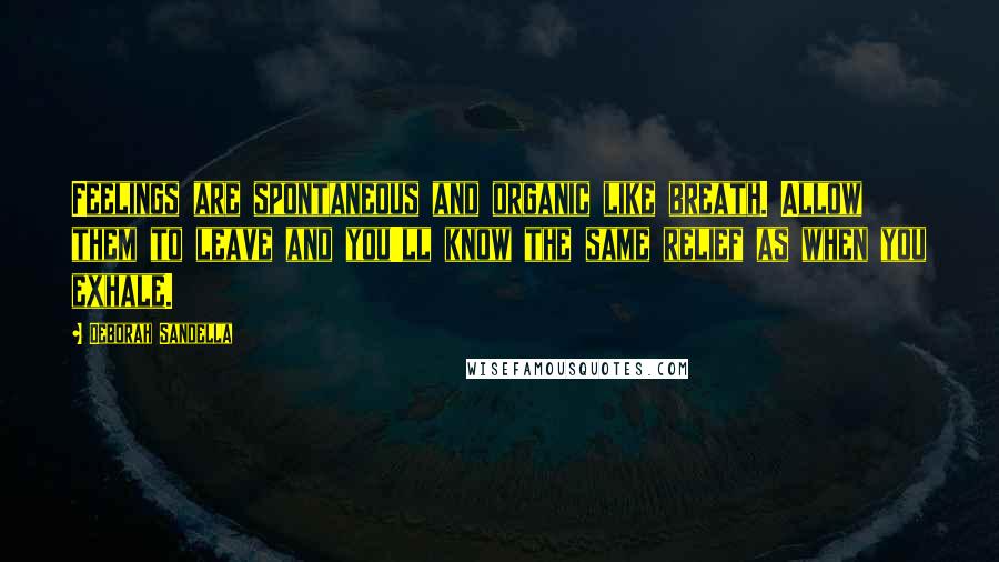 Deborah Sandella Quotes: Feelings are spontaneous and organic like breath. Allow them to leave and you'll know the same relief as when you exhale.