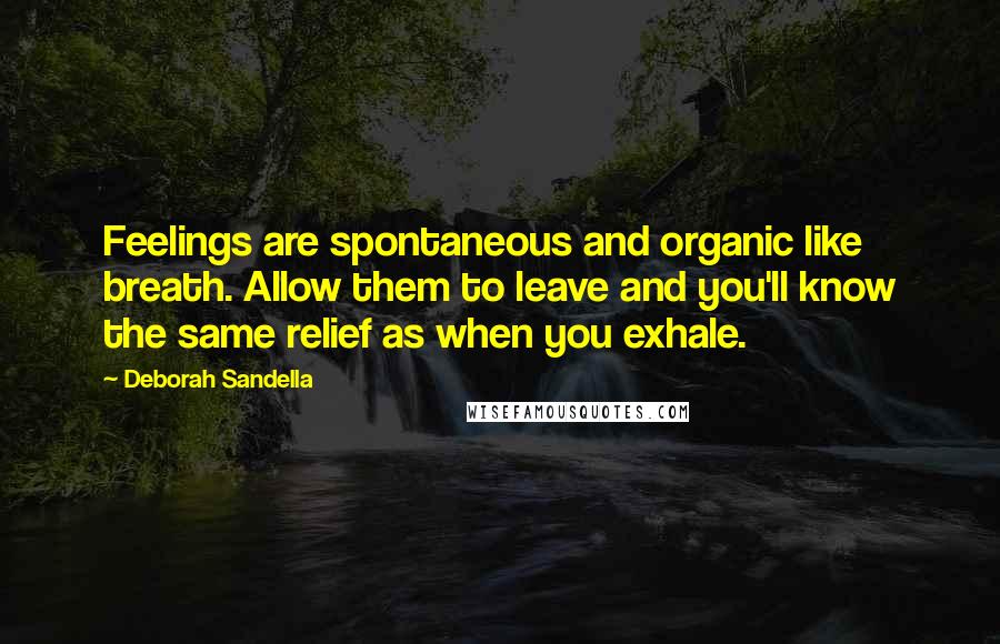 Deborah Sandella Quotes: Feelings are spontaneous and organic like breath. Allow them to leave and you'll know the same relief as when you exhale.
