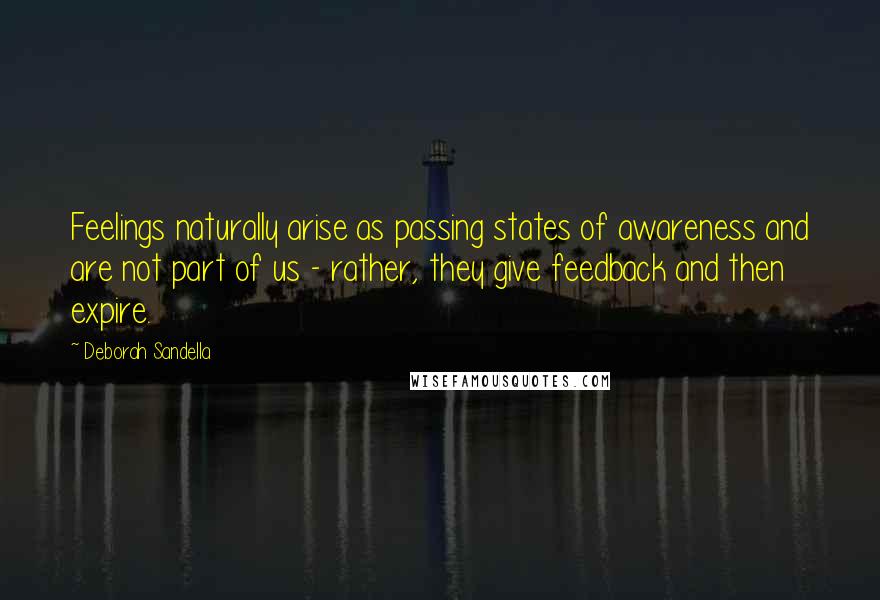 Deborah Sandella Quotes: Feelings naturally arise as passing states of awareness and are not part of us - rather, they give feedback and then expire.