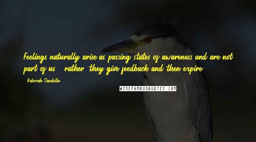Deborah Sandella Quotes: Feelings naturally arise as passing states of awareness and are not part of us - rather, they give feedback and then expire.