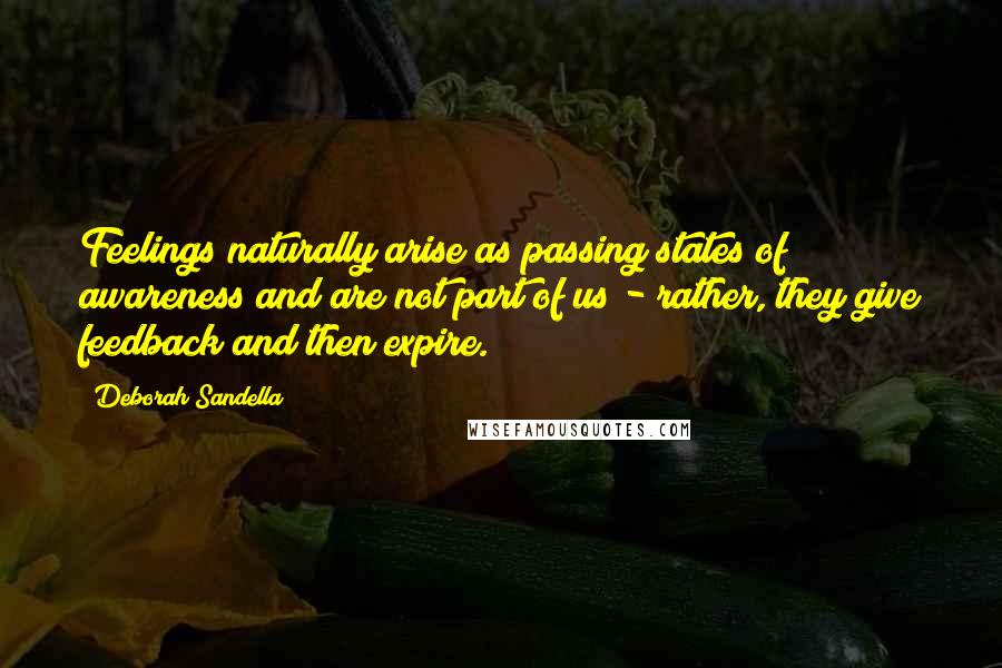 Deborah Sandella Quotes: Feelings naturally arise as passing states of awareness and are not part of us - rather, they give feedback and then expire.
