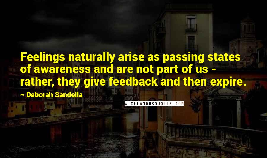 Deborah Sandella Quotes: Feelings naturally arise as passing states of awareness and are not part of us - rather, they give feedback and then expire.