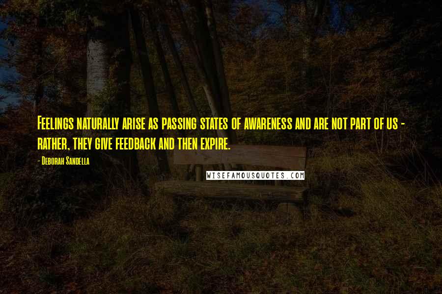 Deborah Sandella Quotes: Feelings naturally arise as passing states of awareness and are not part of us - rather, they give feedback and then expire.
