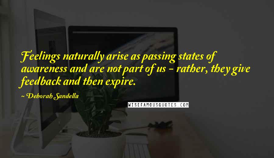 Deborah Sandella Quotes: Feelings naturally arise as passing states of awareness and are not part of us - rather, they give feedback and then expire.