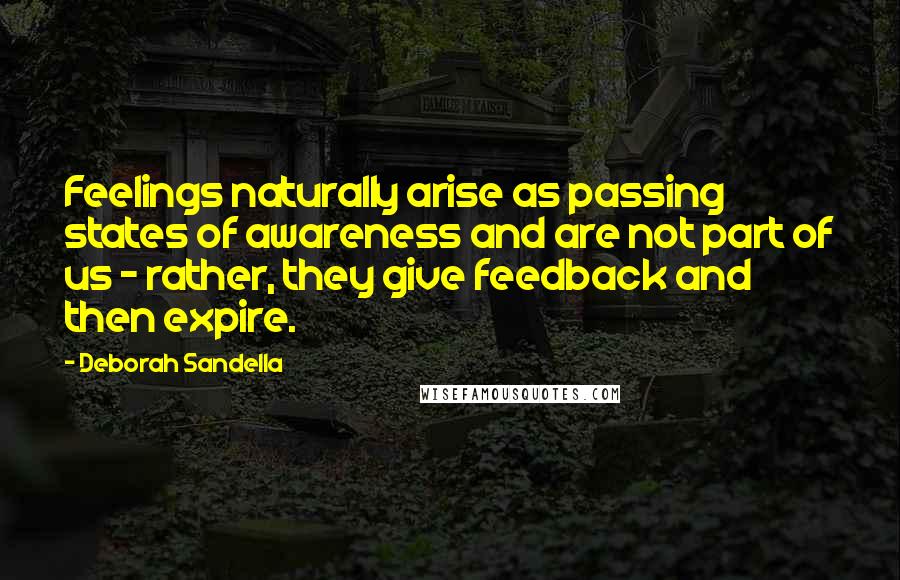 Deborah Sandella Quotes: Feelings naturally arise as passing states of awareness and are not part of us - rather, they give feedback and then expire.