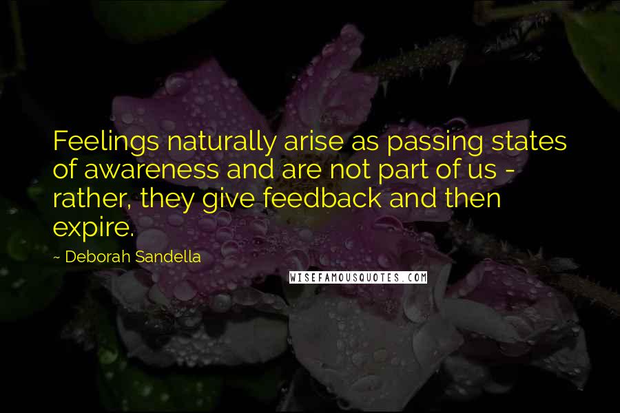 Deborah Sandella Quotes: Feelings naturally arise as passing states of awareness and are not part of us - rather, they give feedback and then expire.