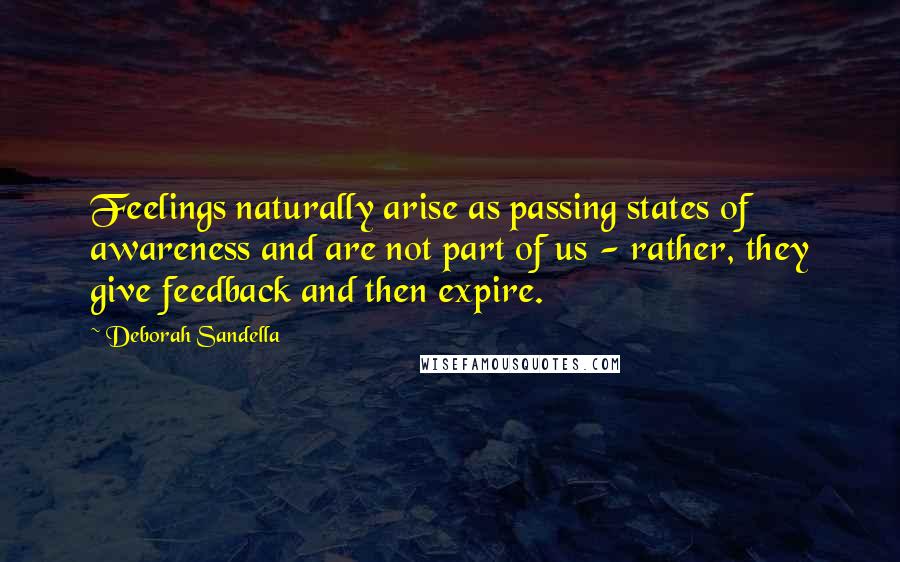 Deborah Sandella Quotes: Feelings naturally arise as passing states of awareness and are not part of us - rather, they give feedback and then expire.