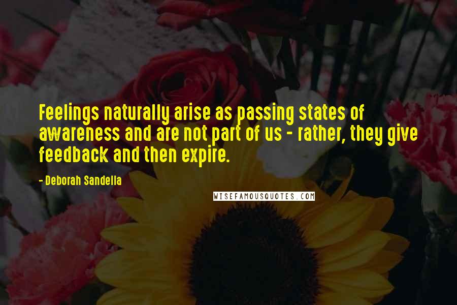 Deborah Sandella Quotes: Feelings naturally arise as passing states of awareness and are not part of us - rather, they give feedback and then expire.