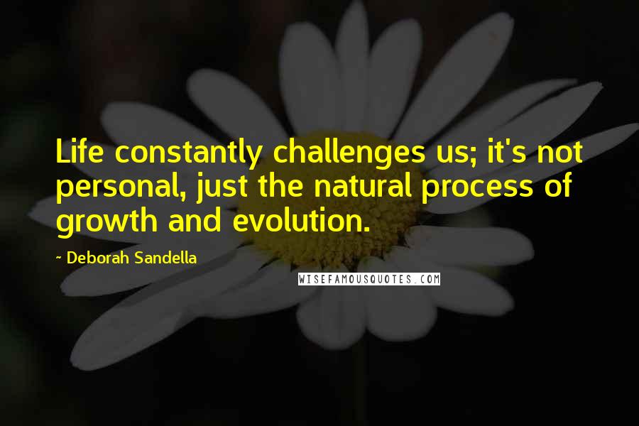 Deborah Sandella Quotes: Life constantly challenges us; it's not personal, just the natural process of growth and evolution.