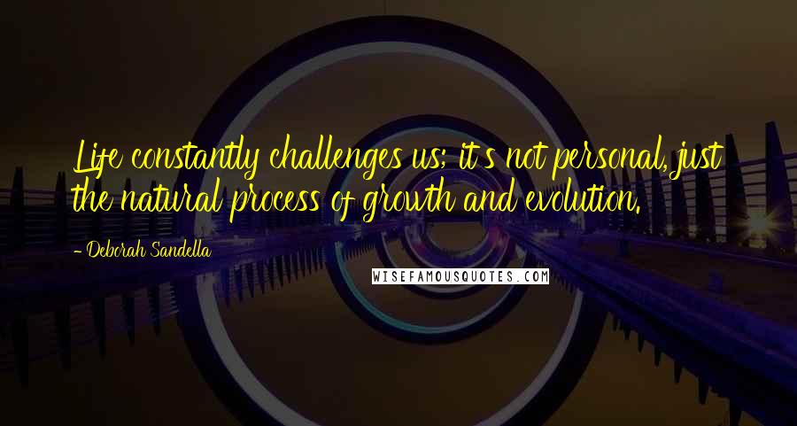 Deborah Sandella Quotes: Life constantly challenges us; it's not personal, just the natural process of growth and evolution.