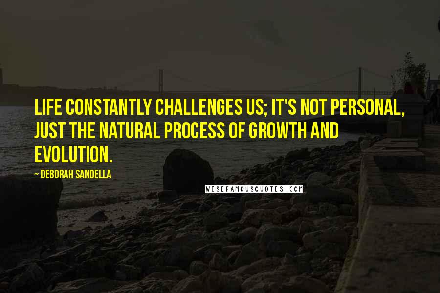 Deborah Sandella Quotes: Life constantly challenges us; it's not personal, just the natural process of growth and evolution.