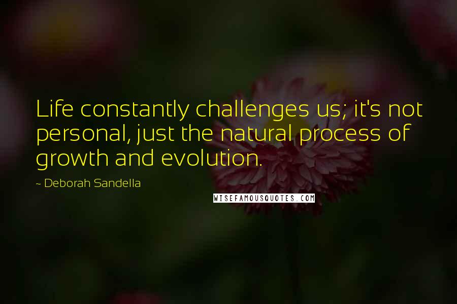 Deborah Sandella Quotes: Life constantly challenges us; it's not personal, just the natural process of growth and evolution.