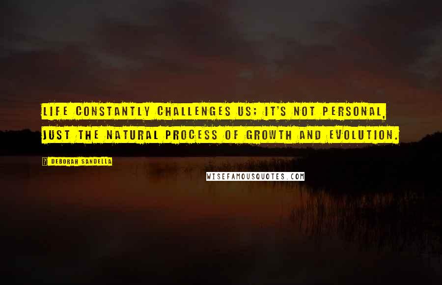 Deborah Sandella Quotes: Life constantly challenges us; it's not personal, just the natural process of growth and evolution.