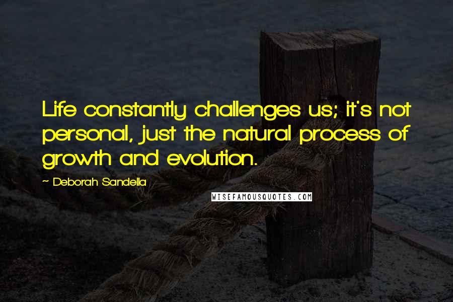 Deborah Sandella Quotes: Life constantly challenges us; it's not personal, just the natural process of growth and evolution.