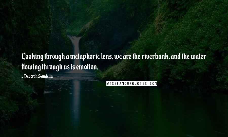 Deborah Sandella Quotes: Looking through a metaphoric lens, we are the riverbank, and the water flowing through us is emotion.