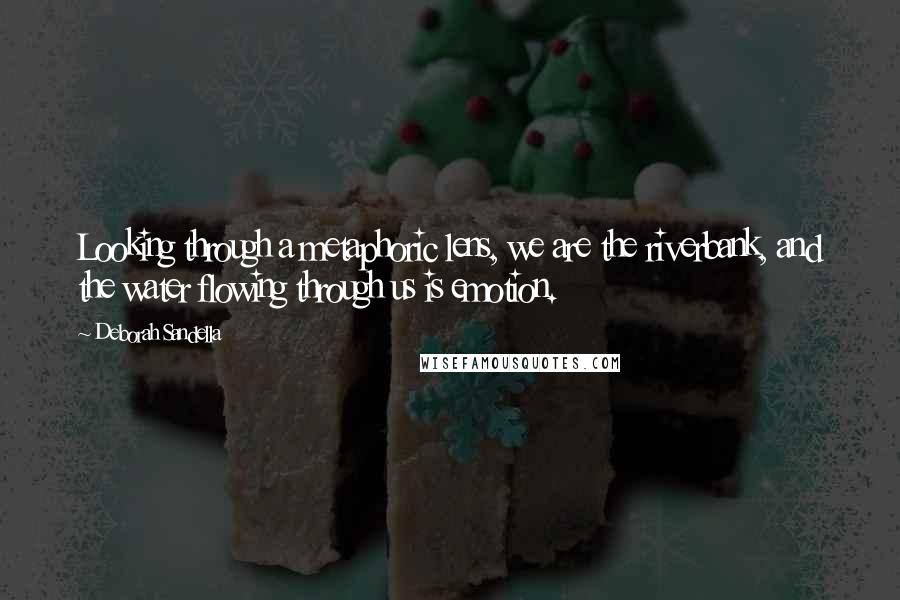 Deborah Sandella Quotes: Looking through a metaphoric lens, we are the riverbank, and the water flowing through us is emotion.
