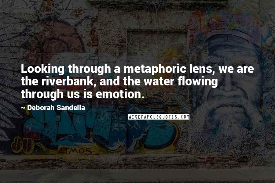 Deborah Sandella Quotes: Looking through a metaphoric lens, we are the riverbank, and the water flowing through us is emotion.