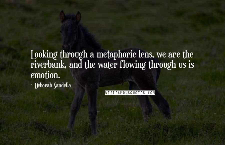 Deborah Sandella Quotes: Looking through a metaphoric lens, we are the riverbank, and the water flowing through us is emotion.