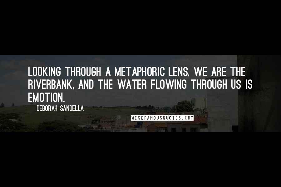 Deborah Sandella Quotes: Looking through a metaphoric lens, we are the riverbank, and the water flowing through us is emotion.