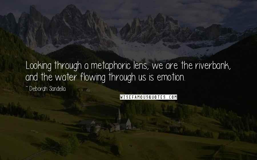 Deborah Sandella Quotes: Looking through a metaphoric lens, we are the riverbank, and the water flowing through us is emotion.