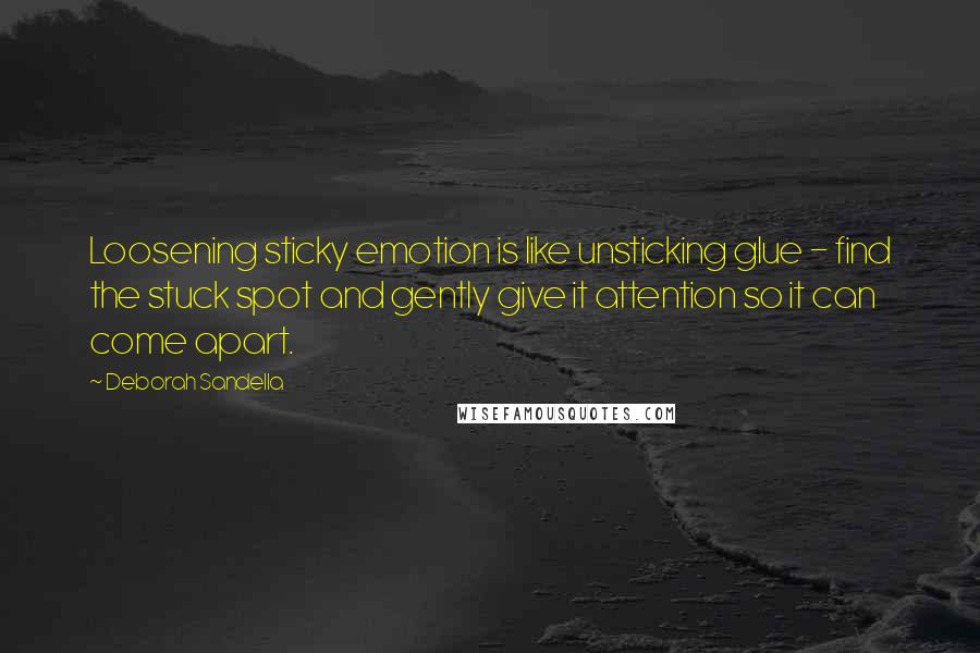 Deborah Sandella Quotes: Loosening sticky emotion is like unsticking glue - find the stuck spot and gently give it attention so it can come apart.